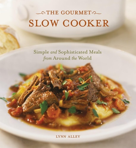 The Gourmet Slow Cooker: Simple and Sophisticated Meals from Around the World A Cookbook by Lynn Alley