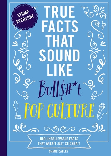 True Facts That Sound Like Bull$#*t - Pop Culture 500 Unbelievable Facts That Aren't Just Clickbait by Shane Carley