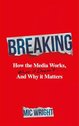 Breaking: How the Media Works, When It Doesn't & Why It Matters by Mic Wright