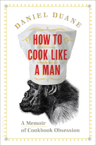 How to Cook Like a Man A Memoir of Cookbook Obsession by Daniel Duane