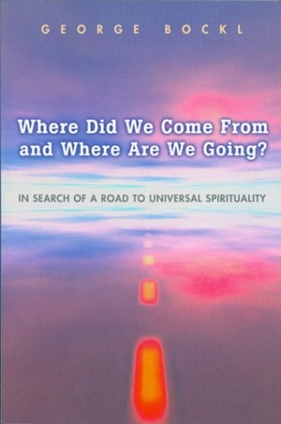 Where Did We Come from and Where Are We Going? In Search of a Road to Universal Spirituality by George Bockl