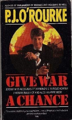 Give War a Chance Eyewitness Accounts of Mankind's Struggle Against Tyranny, Injustice and Alcohol-free Beer by P. J. ORourke