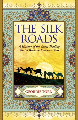 Silk Roads: A History of the Great Trading Routes Between East and West by Geordie Torr