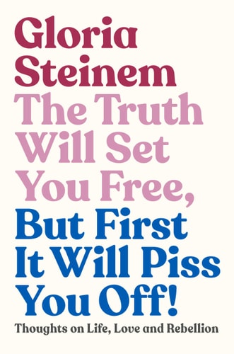 The Truth Will Set You Free, But First It Will Piss You Off by Gloria Steinem