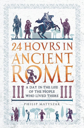24 Hours in Ancient Rome: A Day in the Life of the People Who Lived There by Philip Matyszak