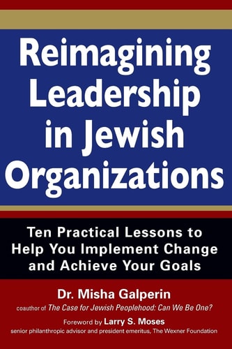 Reimagining Leadership in Jewish Organizations: Ten Practical Lessons to Help You Implement Change and Achieve Your Goals by Dr. Misha Galperin