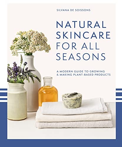 Natural Skincare for All Seasons: A Modern Guide to Growing & Making Plant-Based Products by Silvana de Soissons