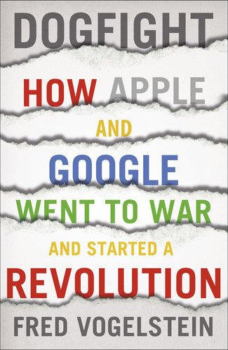 Dogfight: how Apple and Google went to war and started a revolution by Vogelstein, Fred