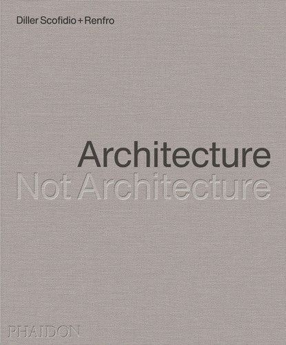 Architecture, Not Architecture Diller Scofidio + Renfro by Diller Scofidio + Renfro