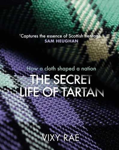 The Secret Life of Tartan: How a Cloth Shaped a Nation by Vixy Rae