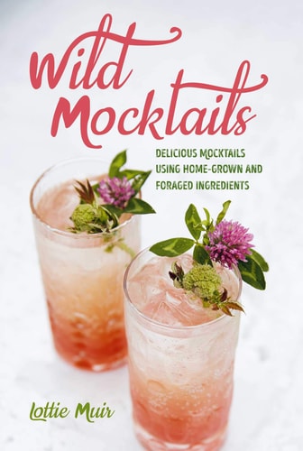Wild Mocktails: Delicious mocktails using home-grown and foraged ingredients by Lottie Muir