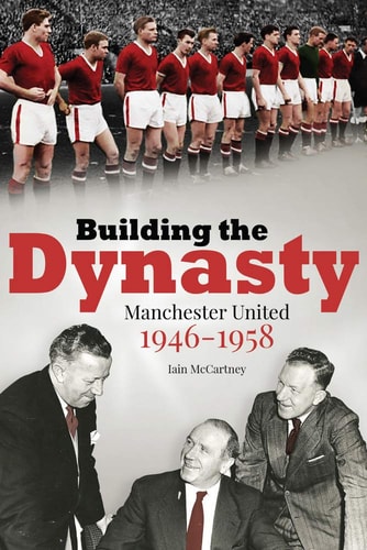 Building The Dynasty: Manchester United 1946-1958 (SPECIAL OFFER PRICE) by Iain McCartney