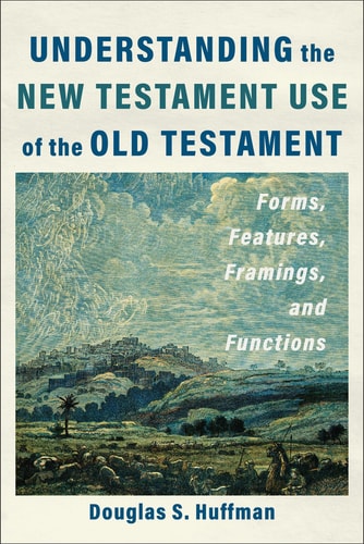Understanding the New Testament Use of the Old Testament: Forms, Features, Framings, and Functions by Douglas S. Huffman