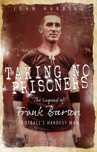 Taking No Prisoners: The Legend of Frank Barson - Footballs' Hardest Man by John Harding