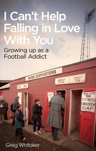 I Can't Help Falling In Love With You: Growing Up As A Football Addict by Greg Whitaker