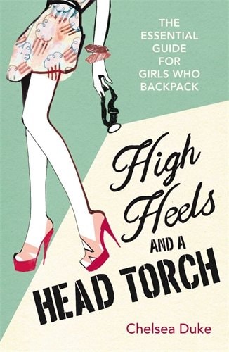 High Heels and a Head Torch: The Essential Guide for Girls Who Backpack by Chelsea Duke