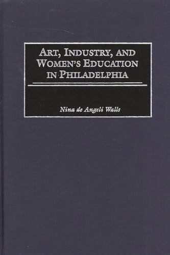 Art, Industry, and Women's Education in Philadelphia by Walls, Nina D.