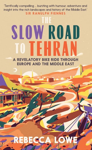 The Slow Road to Tehran: A Revelatory Bike Ride through Europe & the Middle East by Rebecca Lowe