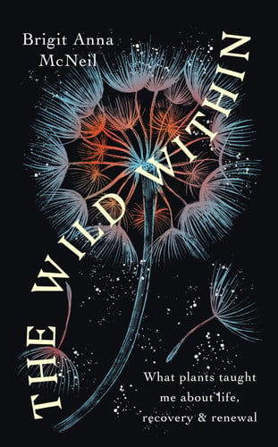 The Wild Within What Plants Taught Me about Life, Recovery and Renewal by Brigit Anna McNeill