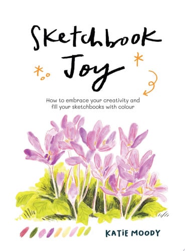 Sketchbook Joy: How to Embrace Your Creativity and Fill Your Sketchbooks with Colour by Katie Moody