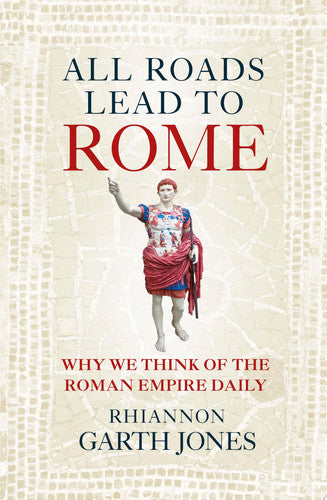 All Roads Lead to Rome: Why We Think of the Roman Empire Daily by Rhiannon Garth Jones