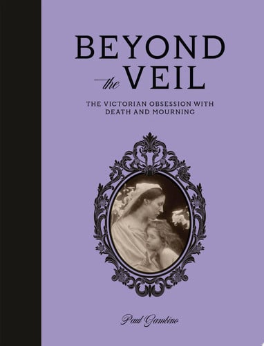 Beyond the Veil The Victorian Obsession With Death and Mourning by Paul Gambino