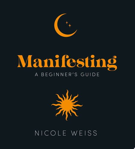 Manifesting: A Beginner's Guide to Attracting Your Best Life by Nicole Weiss