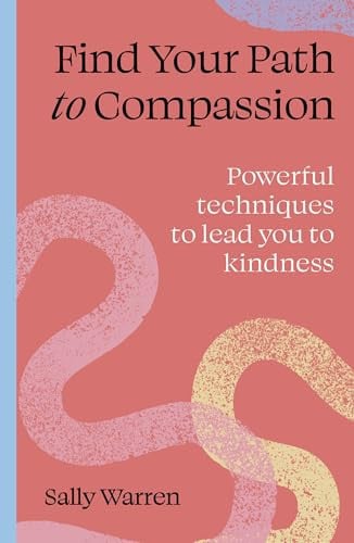 Find Your Path to Compassion: Powerful Techniques to Lead You to Kindness by Sally Warren