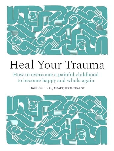 Heal Your Trauma: How to Overcome a Painful Childhood to Become Happy and Whole Again by Roberts, Dan