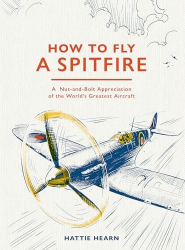 How to Fly a Spitfire: A Nut-And-Bolt Guide to the World's Greatest Aircraft by Hattie Hearn