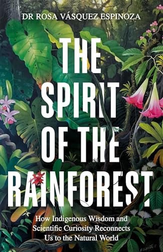 The Spirit of the Rainforest How Indigenous Wisdom and Scientific Curiosity Reconnects Us to the Natural World by Rosa Vasquez Espinoza