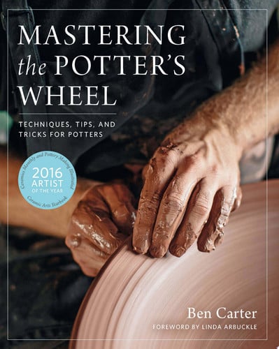 Mastering the Potter's Wheel Techniques, Tips, and Tricks for Potters by Ben Carter