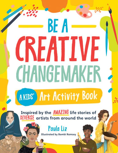 Be a Creative Changemaker: A Kids' Art Activity Book Inspired by the Amazing Life Stories of Diverse Artists from Around the World by Paula Liz