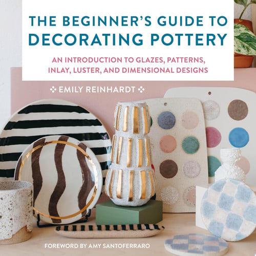 The Beginner's Guide to Decorating Pottery An Introduction to Glazes, Patterns, Inlay, Luster, and Dimensional Designs by Emily Reinhardt