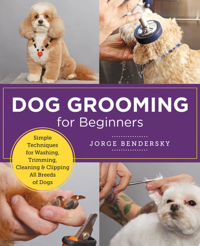 Dog Grooming for Beginners Simple Techniques for Washing, Trimming, Cleaning & Clipping All Breeds of Dogs by Jorge Bendersky