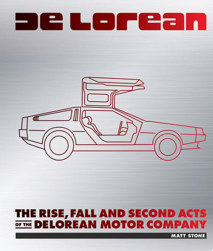 DeLorean The Rise, Fall and Second Acts of the DeLorean Motor Company by Matt Stone