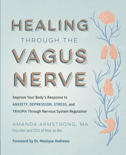 Healing Through the Vagus Nerve Improve Your Body\u2019s Response to Anxiety, Depression, Stress, and Trauma Through Nervous System Regulation by Amanda Armstrong