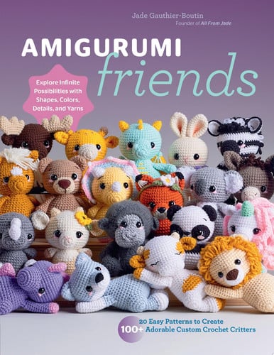 Amigurumi Friends 20 Easy Patterns to Create 100+ Adorable Custom Crochet Critters - Explore Infinite Possibilities with Shapes, Colors, Details, and Yarns by Jade Gauthier-Boutin | All From Jade