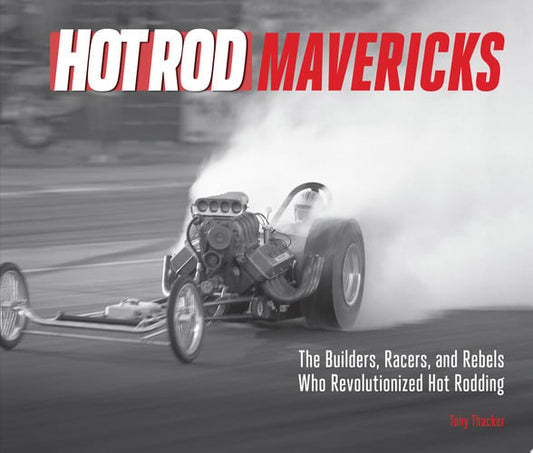HOT ROD Mavericks The Builders, Racers, and Rebels Who Revolutionized Hot Rodding by Tony Thacker
