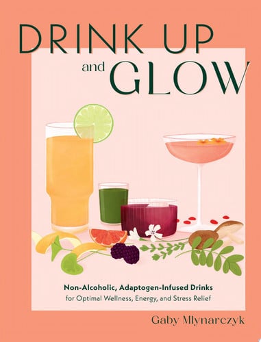 Drink Up and Glow: Non-Alcoholic, Adaptogen-Infused Drinks for Optimal Wellness, Energy, and Stress by Mlynarczyk, Gabriella