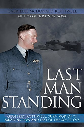 Last Man Standing: Geoffrey Rothwell: Survivor of 71 Bombing Missions, POW and the Only Surviving SOE Pilot by Gabrielle McDonald-Rothwell