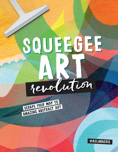 Squeegee Art Revolution: Scrape Your Way to Amazing Abstract Art by Clara Cristina de Souza Rego
