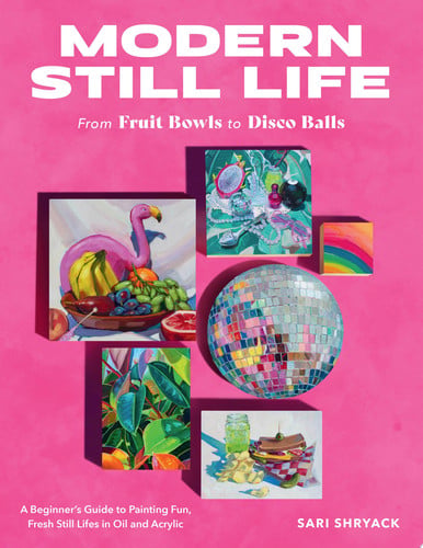 Modern Still Life: From Fruit Bowls to Disco Balls A Beginner's Guide to Painting Fun, Fresh Still Lifes in Oil and Acrylic by Sari Shryack