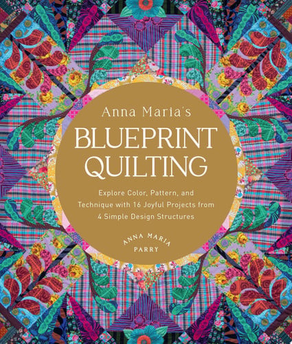 Anna Maria's Blueprint Quilting Explore Color, Pattern, and Technique with 16 Joyful Projects from 4 Simple Design Structures by Anna Maria Parry