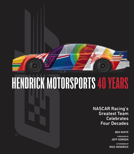 Hendrick Motorsports 40 Years NASCAR Racing's Greatest Team Celebrates Four Decades by Ben White