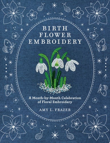 Birth Flower Embroidery: A Month-by-Month Celebration of Floral Embroidery by Amy L. Frazer
