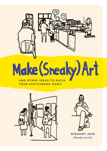 Make (sneaky) art: and other ideas to build your sketchbook habit by Jain, Nishant