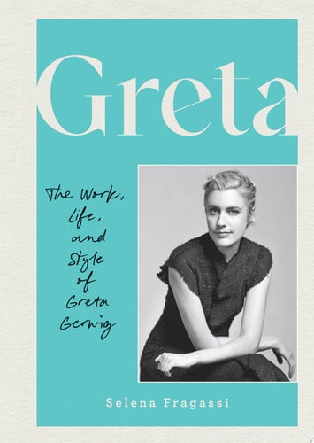 Greta The Work, Life, and Style of Greta Gerwig by Selena Fragassi