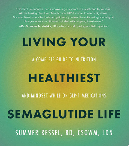 Living Your Healthiest Semaglutide Life A Complete Guide to Nutrition and Mindset While on GLP-1 Medications by Summer Kessel