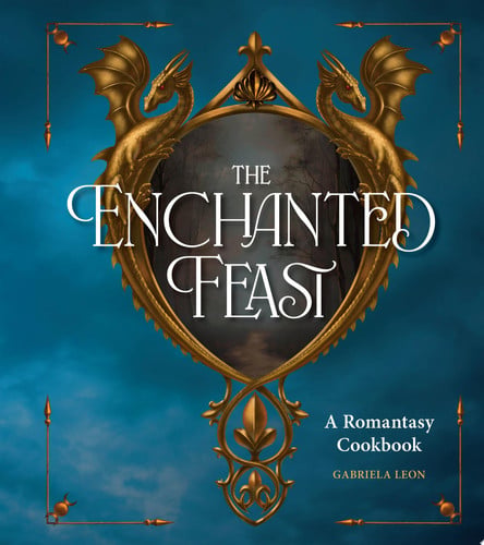 The Enchanted Feast Cookbook: Epic Recipes Inspired by Your Favorite Romantasy Novels by Gabriela Leon